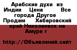 Арабские духи (из Индии) › Цена ­ 250 - Все города Другое » Продам   . Хабаровский край,Николаевск-на-Амуре г.